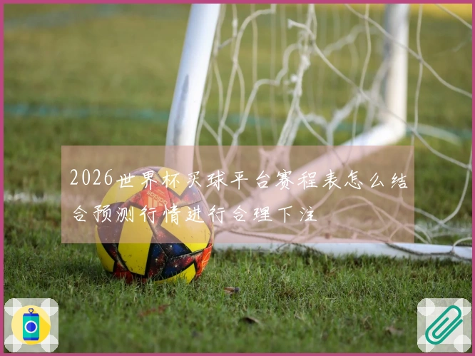 2026世界杯买球平台赛程表怎么结合预测行情进行合理下注