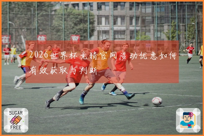 2026世界杯竞猜官网活动优惠如何有效获取与判断