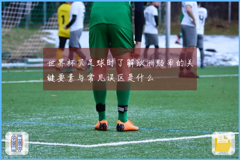 世界杯买足球时了解欧洲赔率的关键要素与常见误区是什么